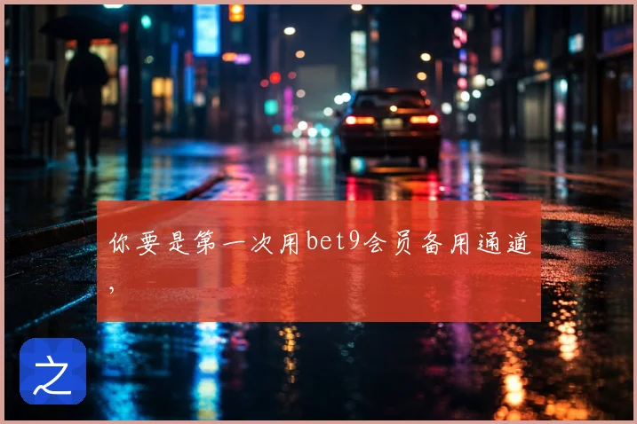 你要是第一次用bet9会员备用通道，