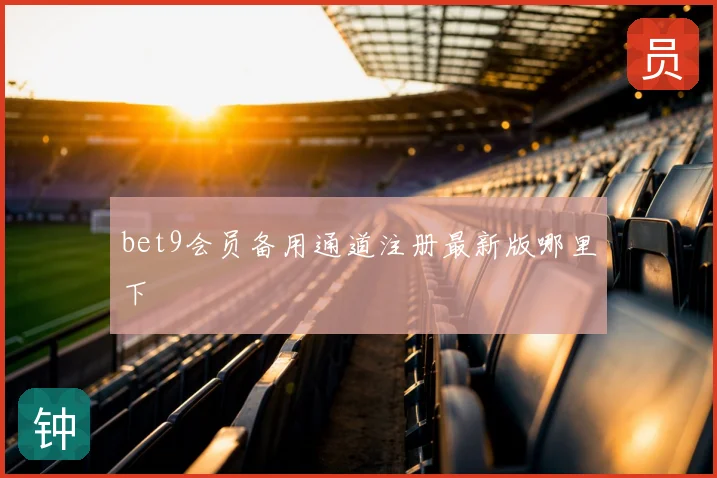 bet9会员备用通道注册最新版哪里下